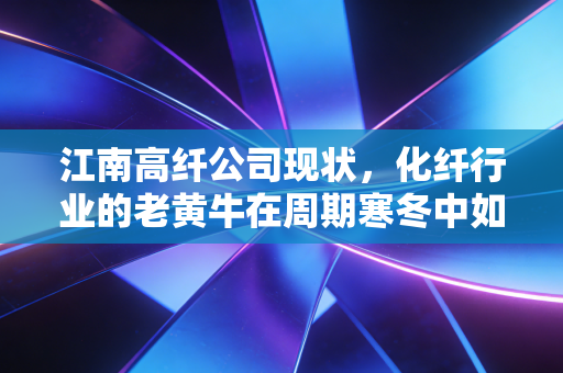 江南高纤公司现状，化纤行业的老黄牛在周期寒冬中如何寻找暖意？