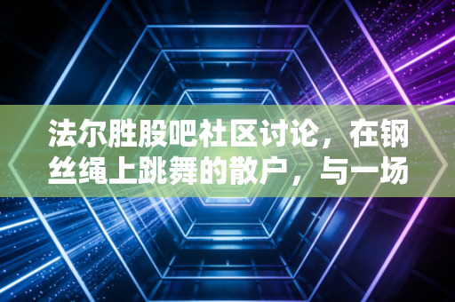 法尔胜股吧社区讨论，在钢丝绳上跳舞的散户，与一场关于困境反转的集体修行