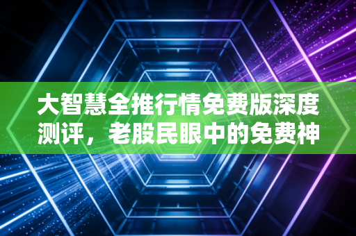 大智慧全推行情免费版深度测评，老股民眼中的免费神器与实战真相
