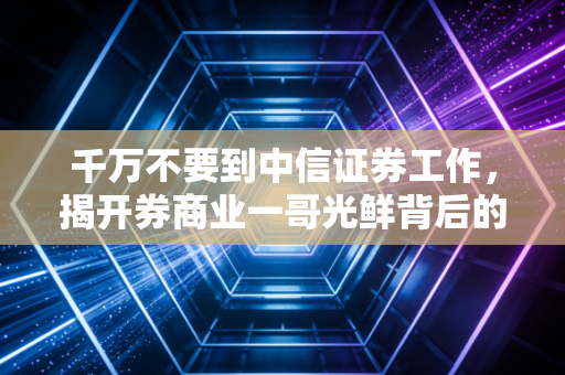 千万不要到中信证券工作，揭开券商业一哥光鲜背后的残酷真相
