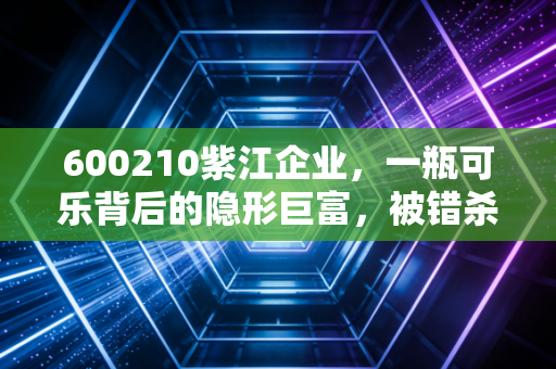 600210紫江企业，一瓶可乐背后的隐形巨富，被错杀的低估值印钞机