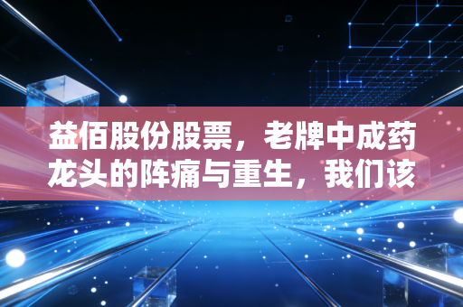 益佰股份股票，老牌中成药龙头的阵痛与重生，我们该如何审视这笔投资？