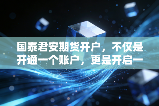 国泰君安期货开户，不仅是开通一个账户，更是开启一场认知的修行
