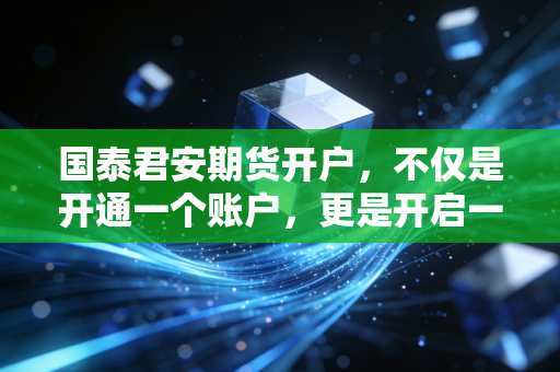 国泰君安期货开户,不仅是开通一个账户,更是开启一场认知的修行