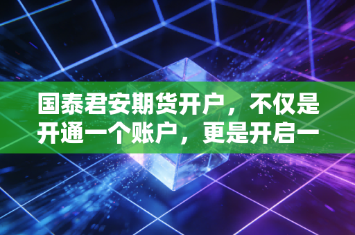 国泰君安期货开户，不仅是开通一个账户，更是开启一场认知的修行
