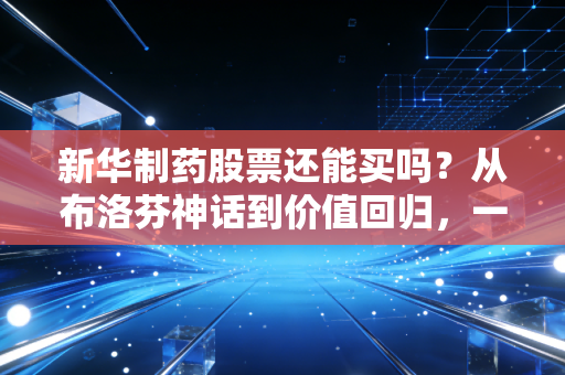 新华制药股票还能买吗？从布洛芬神话到价值回归，一位老股民的深度复盘与冷思考