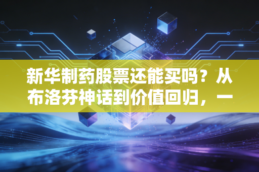 新华制药股票还能买吗？从布洛芬神话到价值回归，一位老股民的深度复盘与冷思考