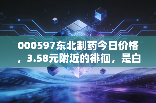 000597东北制药今日价格，3.58元附近的徘徊，是白菜价的陷阱还是翻身的号角？