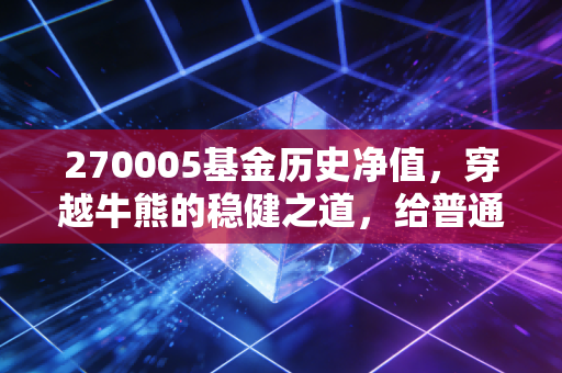 270005基金历史净值,穿越牛熊的稳健之道,给普通投资者的启示