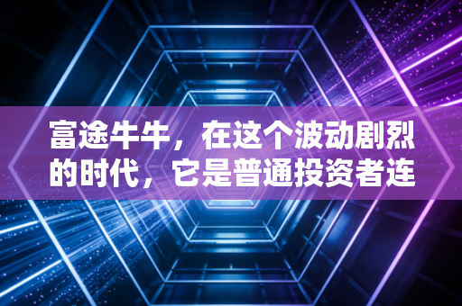 富途牛牛，在这个波动剧烈的时代，它是普通投资者连接全球财富的超级连接器