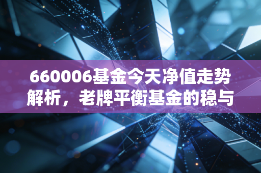 660006基金今天净值走势解析，老牌平衡基金的稳与进，普通投资者该如何持有？