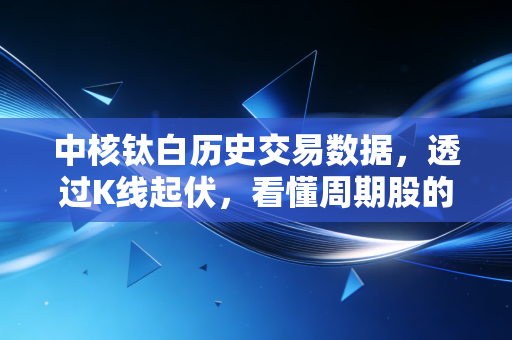 中核钛白历史交易数据,透过K线起伏,看懂周期股的悲欢离合与生存法则