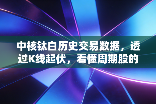 中核钛白历史交易数据，透过K线起伏，看懂周期股的悲欢离合与生存法则