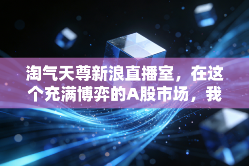 淘气天尊新浪直播室，在这个充满博弈的A股市场，我们该如何守住自己的钱袋子？