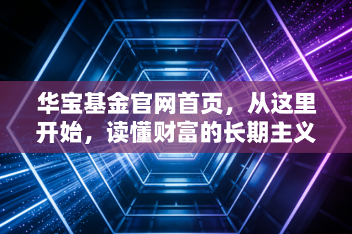华宝基金官网首页，从这里开始，读懂财富的长期主义