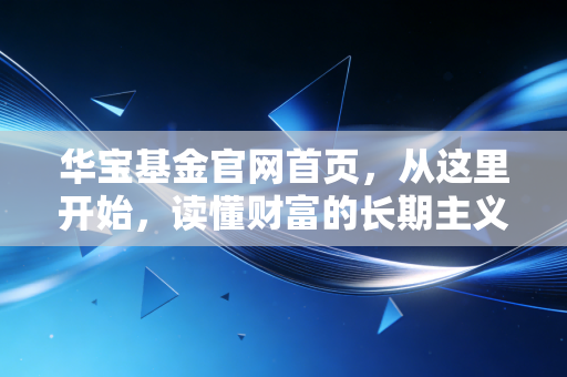 华宝基金官网首页，从这里开始，读懂财富的长期主义