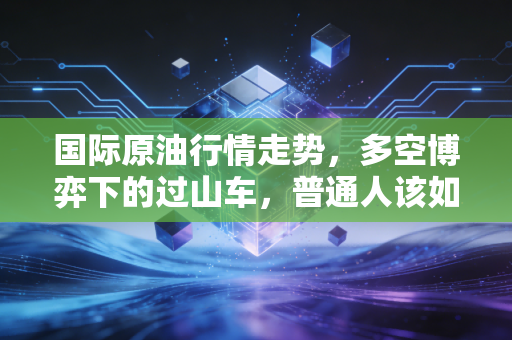 国际原油行情走势，多空博弈下的过山车，普通人该如何守护钱包？