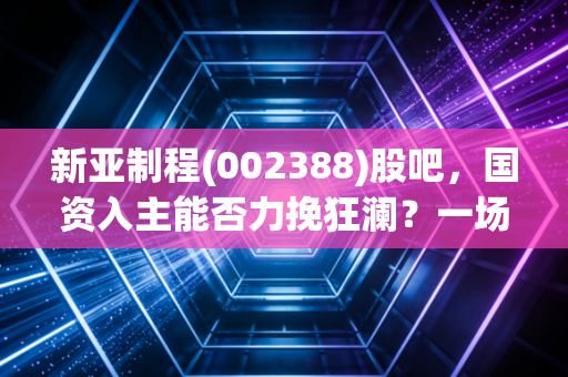 新亚制程(002388)股吧，国资入主能否力挽狂澜？一场散户心态的深度剖析