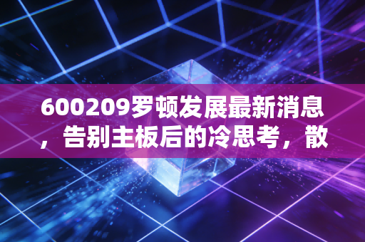 600209罗顿发展最新消息，告别主板后的冷思考，散户如何避免面值退市的悲剧