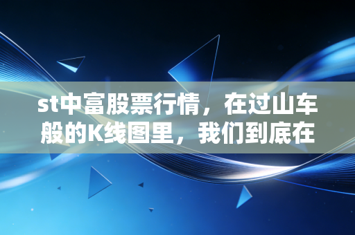 st中富股票行情，在过山车般的K线图里，我们到底在博弈什么？
