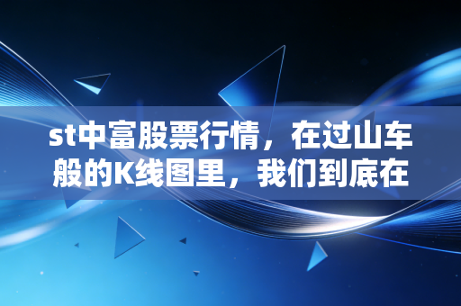 st中富股票行情，在过山车般的K线图里，我们到底在博弈什么？