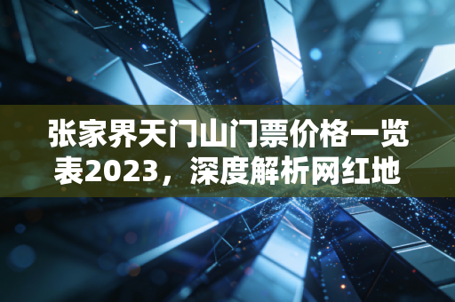 张家界天门山门票价格一览表2023，深度解析网红地标背后的账本与消费逻辑