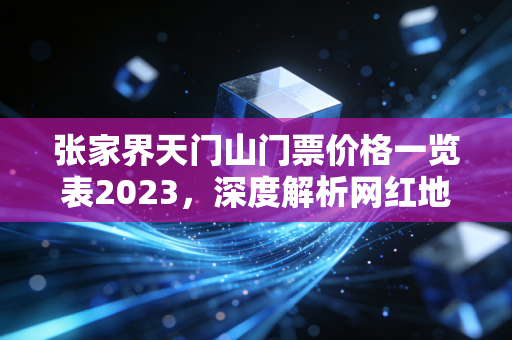 张家界天门山门票价格一览表2023，深度解析网红地标背后的账本与消费逻辑