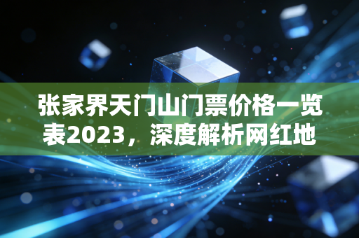 张家界天门山门票价格一览表2023，深度解析网红地标背后的账本与消费逻辑