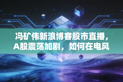 冯矿伟新浪博客股市直播，A股震荡加剧，如何在电风扇行情中守住钱袋子？