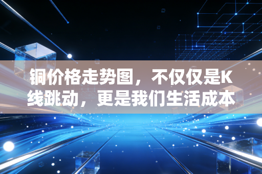铜价格走势图，不仅仅是K线跳动，更是我们生活成本的晴雨表