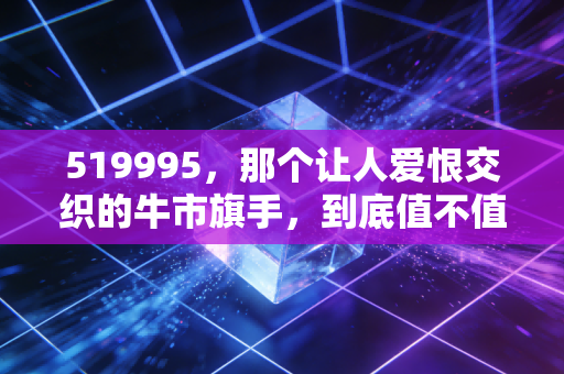 519995，那个让人爱恨交织的牛市旗手，到底值不值得长期拥有？