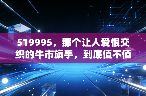 519995，那个让人爱恨交织的牛市旗手，到底值不值得长期拥有？