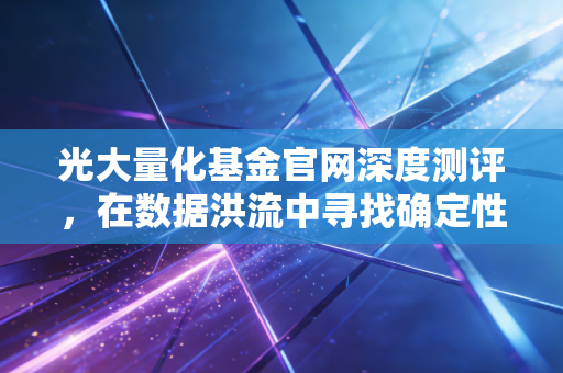 光大量化基金官网深度测评，在数据洪流中寻找确定性，量化投资真的适合你吗？