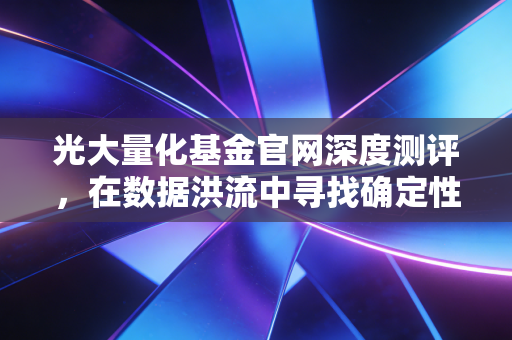 光大量化基金官网深度测评，在数据洪流中寻找确定性，量化投资真的适合你吗？