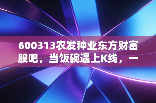600313农发种业东方财富股吧，当饭碗遇上K线，一场关于耐心与贪婪的深度复盘
