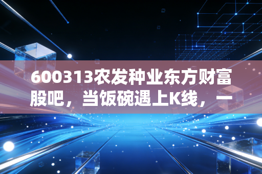 600313农发种业东方财富股吧，当饭碗遇上K线，一场关于耐心与贪婪的深度复盘