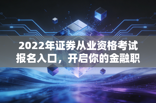 2022年证券从业资格考试报名入口，开启你的金融职业生涯第一步