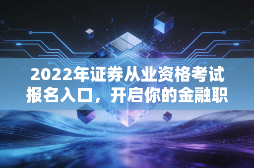 2022年证券从业资格考试报名入口，开启你的金融职业生涯第一步