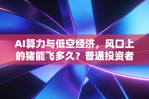 AI算力与低空经济，风口上的猪能飞多久？普通投资者的生存指南