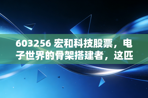 603256 宏和科技股票，电子世界的骨架搭建者，这匹隐形黑马到底能不能骑？