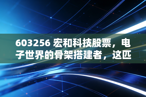 603256 宏和科技股票，电子世界的骨架搭建者，这匹隐形黑马到底能不能骑？