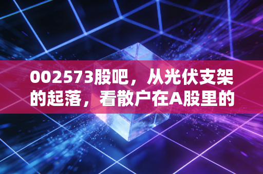 002573股吧，从光伏支架的起落，看散户在A股里的爱恨情仇