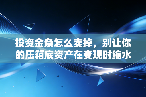 投资金条怎么卖掉，别让你的压箱底资产在变现时缩水