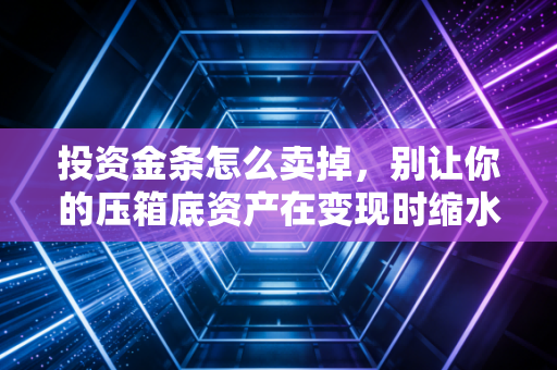 投资金条怎么卖掉，别让你的压箱底资产在变现时缩水