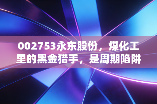 002753永东股份，煤化工里的黑金猎手，是周期陷阱还是价值洼地？