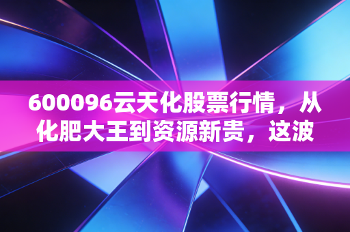 600096云天化股票行情，从化肥大王到资源新贵，这波周期底部的机会你抓住了吗？
