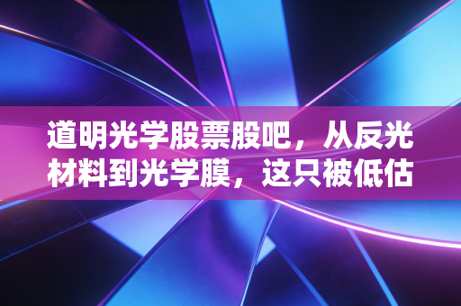 道明光学股票股吧，从反光材料到光学膜，这只被低估的潜力股究竟值不值得拿？