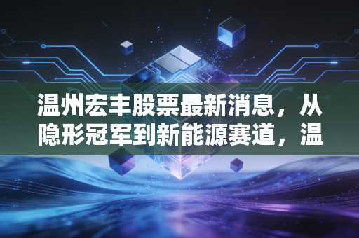 温州宏丰股票最新消息，从隐形冠军到新能源赛道，温州宏丰的逆袭之路能否持续？