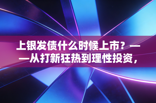 上银发债什么时候上市？——从打新狂热到理性投资，聊聊可转债的那些事儿