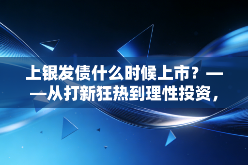 上银发债什么时候上市？——从打新狂热到理性投资，聊聊可转债的那些事儿